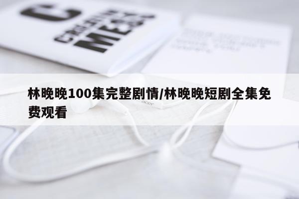 林晚晚100集完整剧情/林晚晚短剧全集免费观看