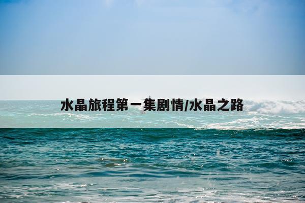 水晶旅程第一集剧情/水晶之路