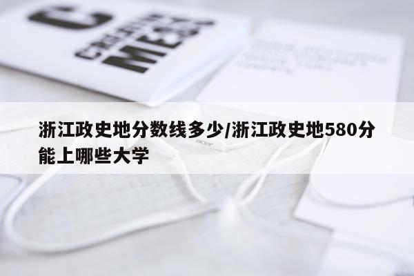 浙江政史地分数线多少/浙江政史地580分能上哪些大学