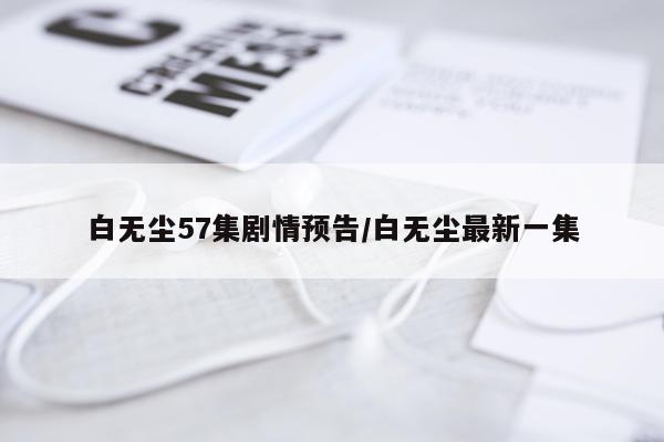 白无尘57集剧情预告/白无尘最新一集