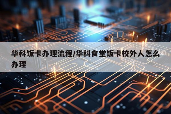 华科饭卡办理流程/华科食堂饭卡校外人怎么办理