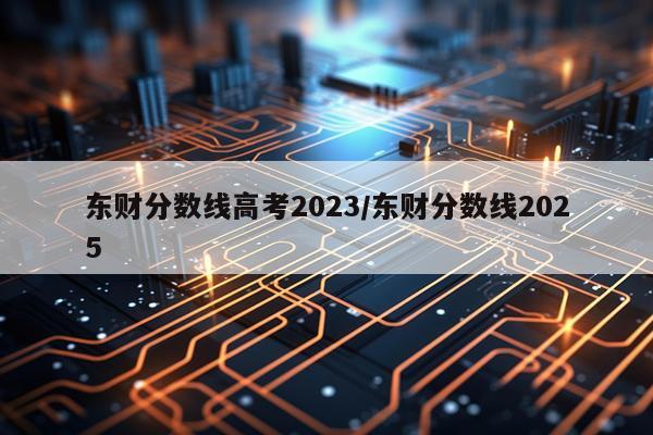 东财分数线高考2023/东财分数线2025