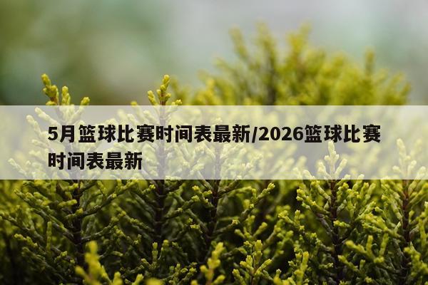 5月篮球比赛时间表最新/2026篮球比赛时间表最新