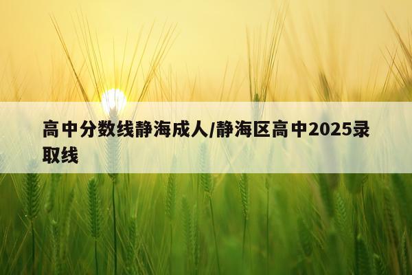 高中分数线静海成人/静海区高中2025录取线