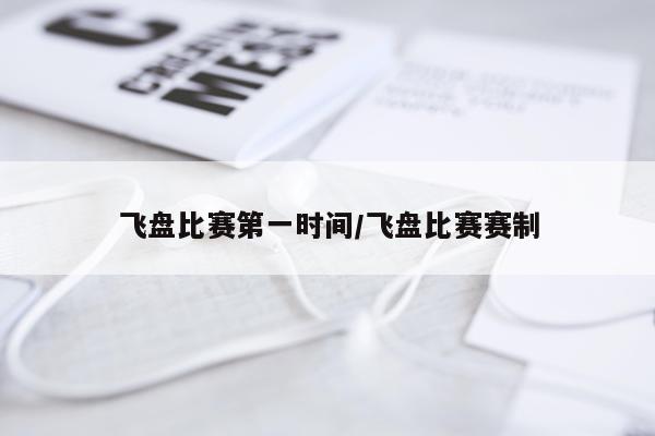 飞盘比赛第一时间/飞盘比赛赛制