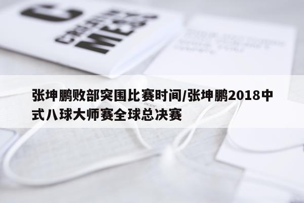 张坤鹏败部突围比赛时间/张坤鹏2018中式八球大师赛全球总决赛