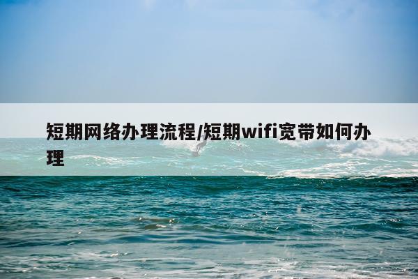 短期网络办理流程/短期wifi宽带如何办理