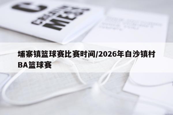 埔寨镇篮球赛比赛时间/2026年白沙镇村BA篮球赛