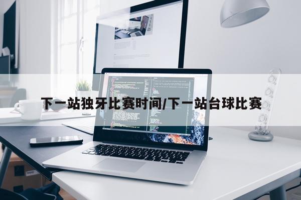 下一站独牙比赛时间/下一站台球比赛