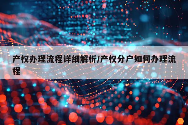 产权办理流程详细解析/产权分户如何办理流程