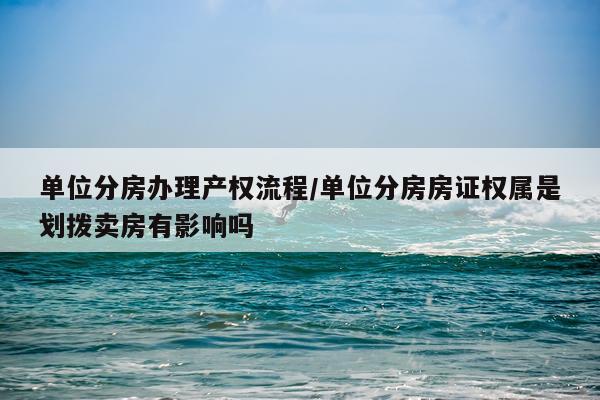 单位分房办理产权流程/单位分房房证权属是划拨卖房有影响吗