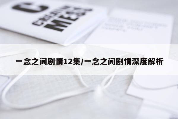 一念之间剧情12集/一念之间剧情深度解析