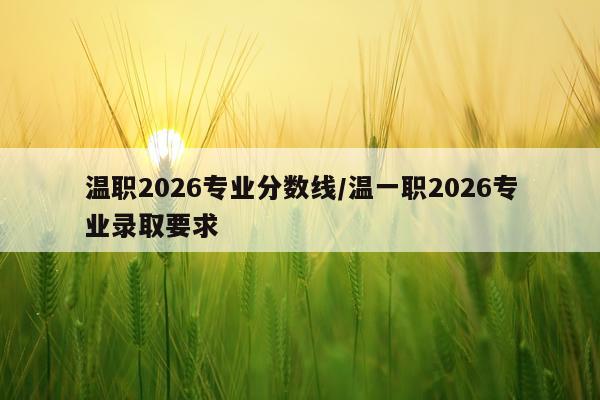 温职2026专业分数线/温一职2026专业录取要求