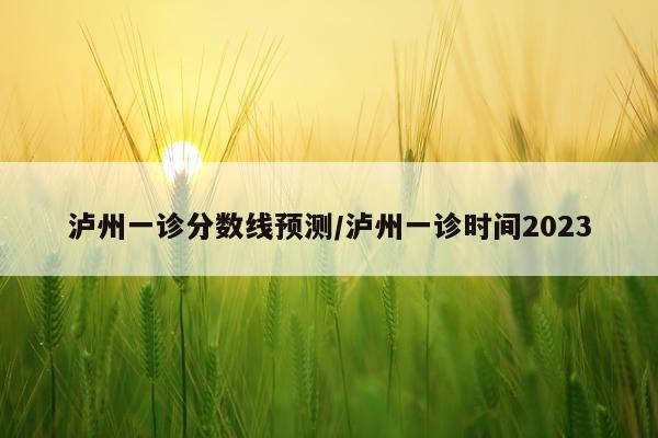泸州一诊分数线预测/泸州一诊时间2023