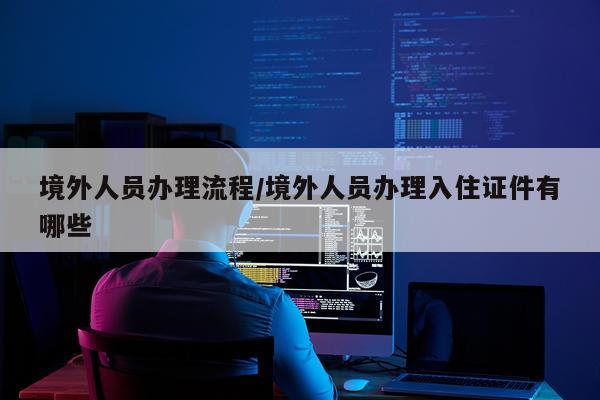 境外人员办理流程/境外人员办理入住证件有哪些