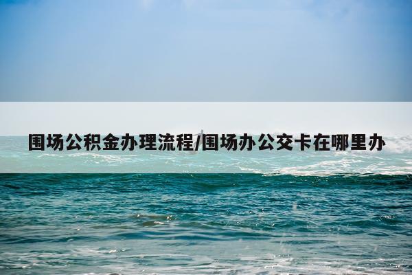 围场公积金办理流程/围场办公交卡在哪里办