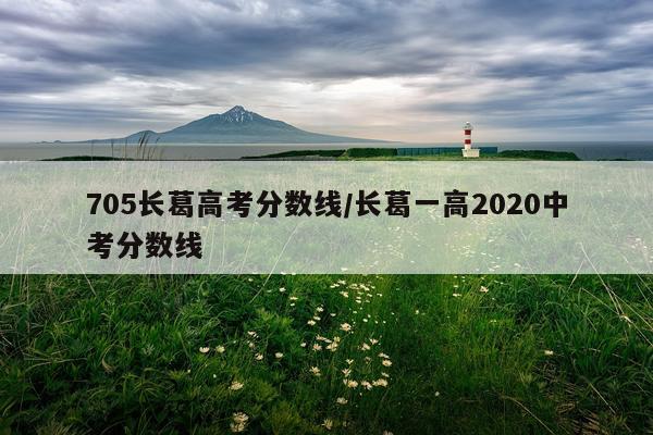 705长葛高考分数线/长葛一高2020中考分数线