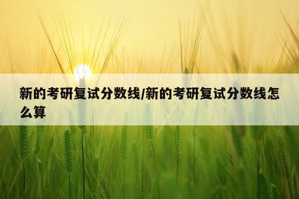 新的考研复试分数线/新的考研复试分数线怎么算