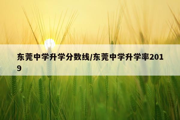 东莞中学升学分数线/东莞中学升学率2019