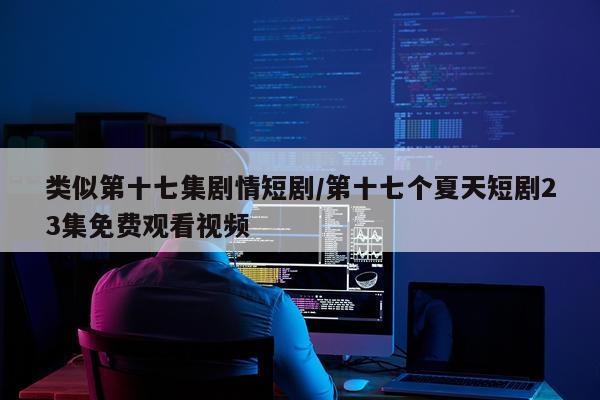 类似第十七集剧情短剧/第十七个夏天短剧23集免费观看视频