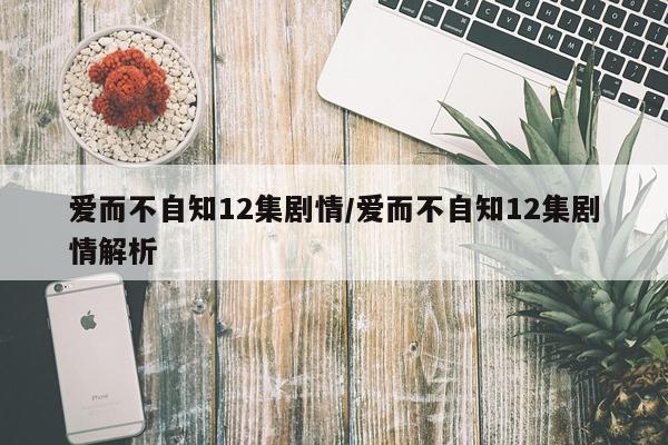 爱而不自知12集剧情/爱而不自知12集剧情解析