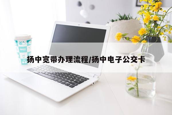 扬中宽带办理流程/扬中电子公交卡