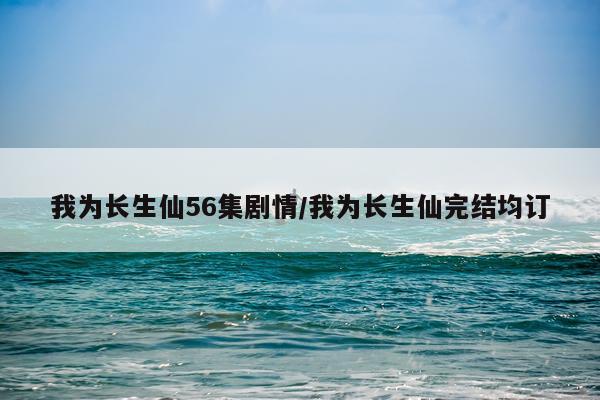 我为长生仙56集剧情/我为长生仙完结均订