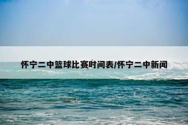 怀宁二中篮球比赛时间表/怀宁二中新闻