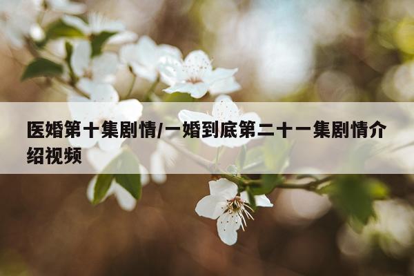 医婚第十集剧情/一婚到底第二十一集剧情介绍视频