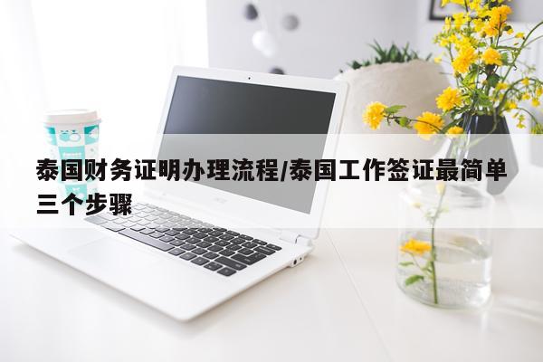泰国财务证明办理流程/泰国工作签证最简单三个步骤