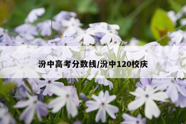 汾中高考分数线/汾中120校庆