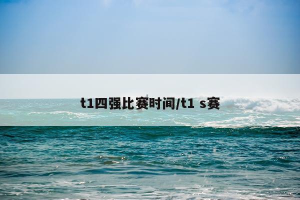 t1四强比赛时间/t1 s赛