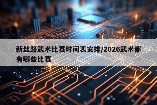 新丝路武术比赛时间表安排/2026武术都有哪些比赛