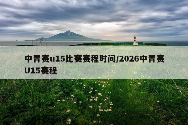 中青赛u15比赛赛程时间/2026中青赛U15赛程