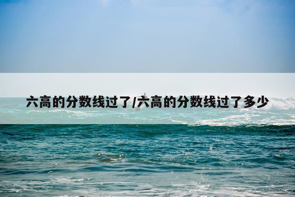 六高的分数线过了/六高的分数线过了多少