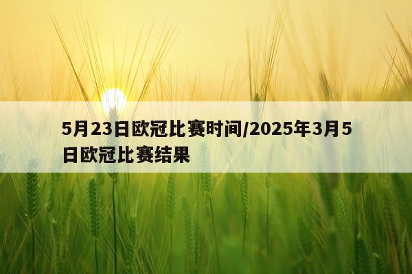 5月23日欧冠比赛时间/2025年3月5日欧冠比赛结果