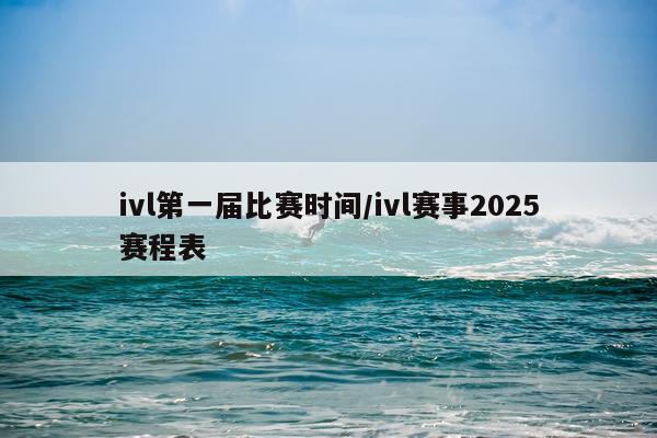 ivl第一届比赛时间/ivl赛事2025赛程表