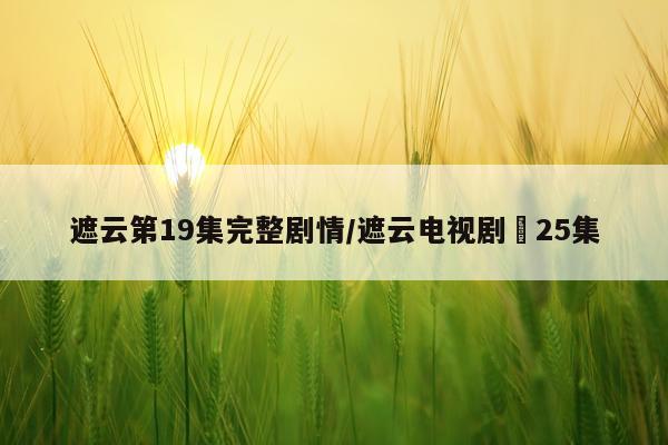 遮云第19集完整剧情/遮云电视剧苐25集