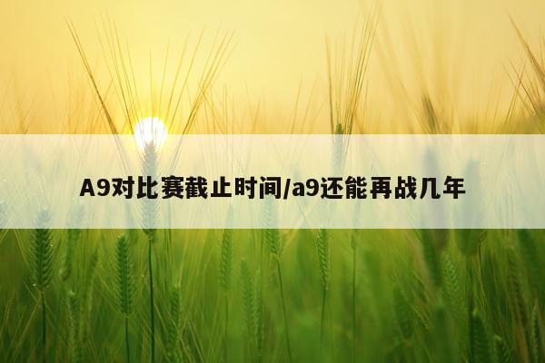 A9对比赛截止时间/a9还能再战几年