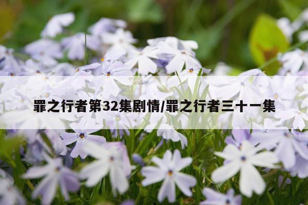 罪之行者第32集剧情/罪之行者三十一集