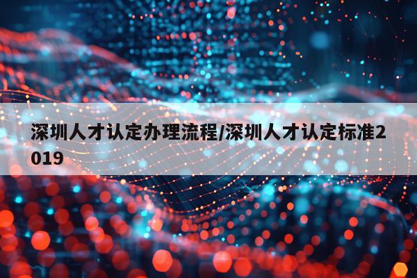 深圳人才认定办理流程/深圳人才认定标准2019