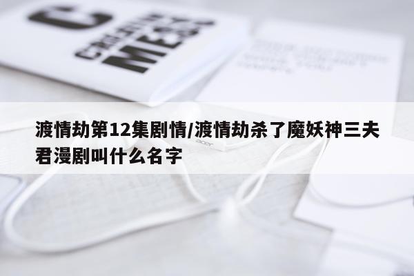 渡情劫第12集剧情/渡情劫杀了魔妖神三夫君漫剧叫什么名字