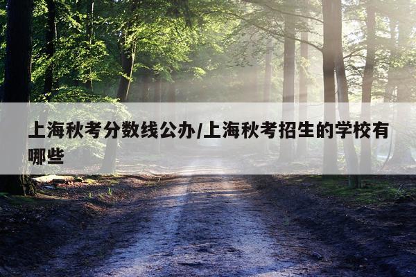上海秋考分数线公办/上海秋考招生的学校有哪些