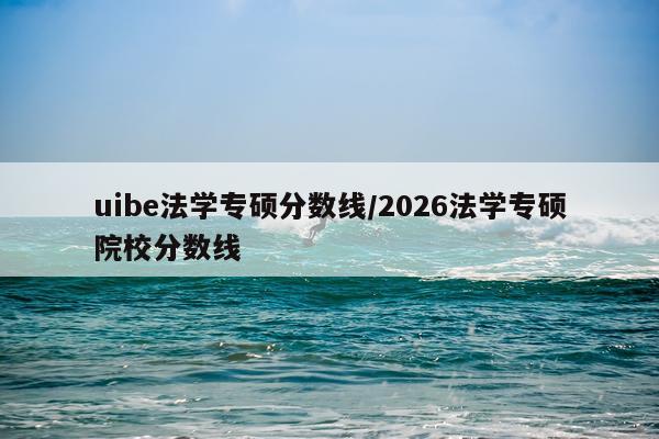 uibe法学专硕分数线/2026法学专硕院校分数线
