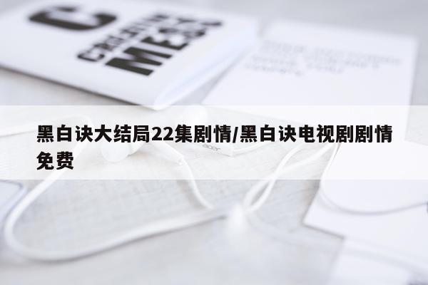 黑白诀大结局22集剧情/黑白诀电视剧剧情免费