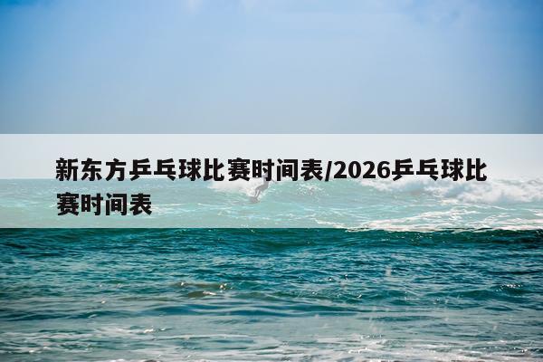 新东方乒乓球比赛时间表/2026乒乓球比赛时间表