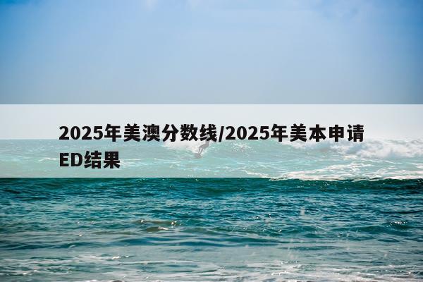 2025年美澳分数线/2025年美本申请ED结果
