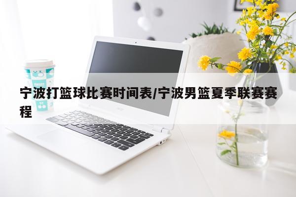宁波打篮球比赛时间表/宁波男篮夏季联赛赛程