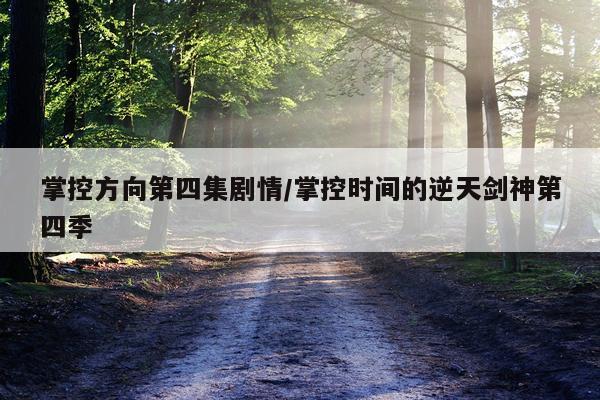 掌控方向第四集剧情/掌控时间的逆天剑神第四季