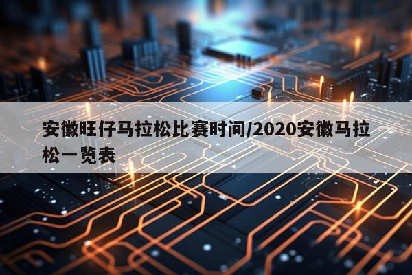 安徽旺仔马拉松比赛时间/2020安徽马拉松一览表